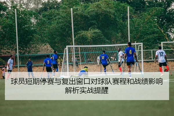 球员短期停赛与复出窗口对球队赛程和战绩影响解析实战提醒